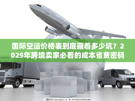 国际空运价格表到底藏着多少坑？2025年跨境卖家必看的成本省费密码