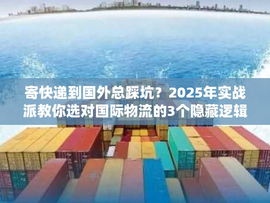 寄快递到国外总踩坑？2025年实战派教你选对国际物流的3个隐藏逻辑