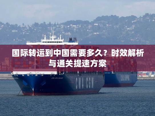 国际转运到中国需要多久？时效解析与通关提速方案
