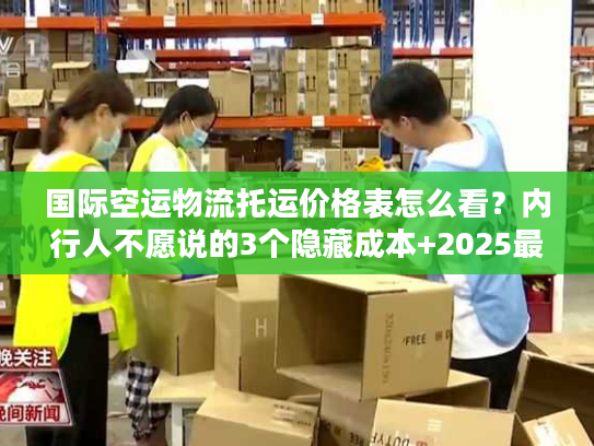 国际空运物流托运价格表怎么看？内行人不愿说的3个隐藏成本+2025最新计费逻辑