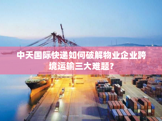 中天国际快递如何破解物业企业跨境运输三大难题？