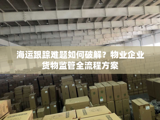 海运跟踪难题如何破解？物业企业货物监管全流程方案