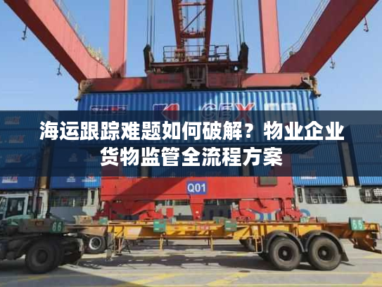 海运跟踪难题如何破解？物业企业货物监管全流程方案