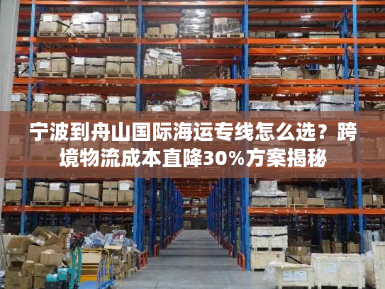 宁波到舟山国际海运专线怎么选？跨境物流成本直降30%方案揭秘