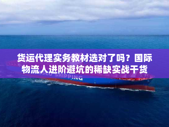 货运代理实务教材选对了吗？国际物流人进阶避坑的稀缺实战干货