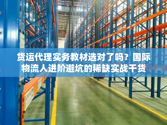 货运代理实务教材选对了吗？国际物流人进阶避坑的稀缺实战干货