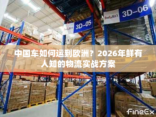 中国车如何运到欧洲？2026年鲜有人知的物流实战方案