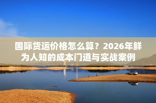 国际货运价格怎么算？2026年鲜为人知的成本门道与实战案例