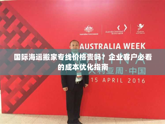 国际海运搬家专线价格贵吗?企业客户必看的成本优化指南 国际海运搬家专线价格贵吗?企业客户必看的成本优化指南
