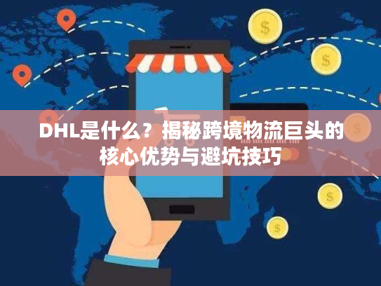 DHL是什么？揭秘跨境物流巨头的核心优势与避坑技巧