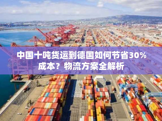 中国十吨货运到德国如何节省30%成本？物流方案全解析