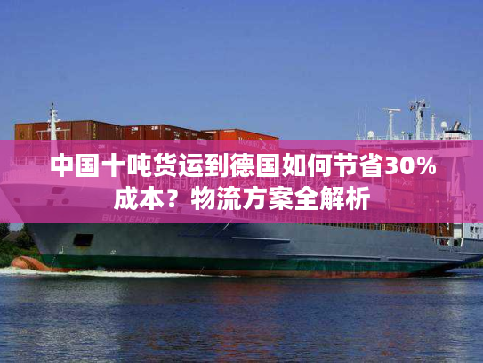 中国十吨货运到德国如何节省30%成本？物流方案全解析