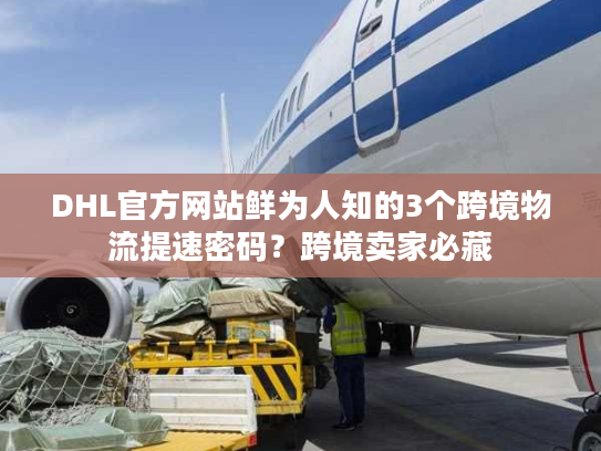 DHL官方网站鲜为人知的3个跨境物流提速密码？跨境卖家必藏