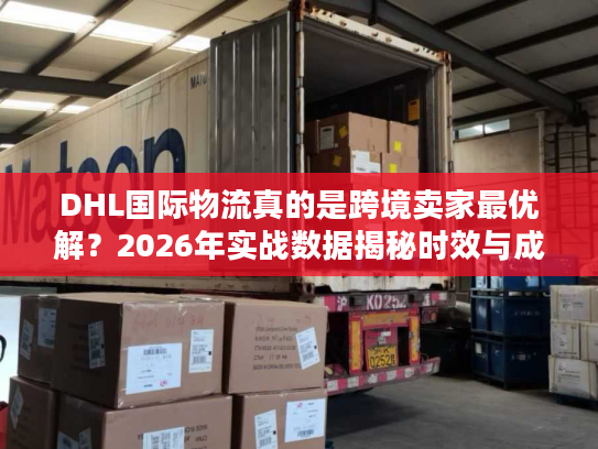 DHL国际物流真的是跨境卖家最优解？2026年实战数据揭秘时效与成本真相