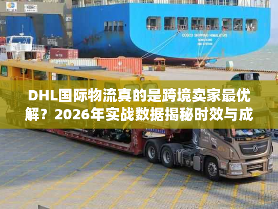 DHL国际物流真的是跨境卖家最优解？2026年实战数据揭秘时效与成本真相