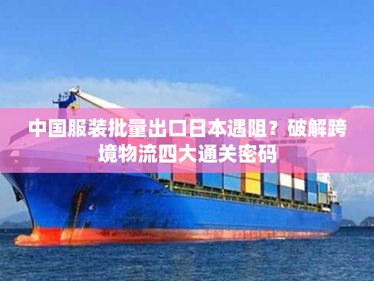 中国服装批量出口日本遇阻？破解跨境物流四大通关密码