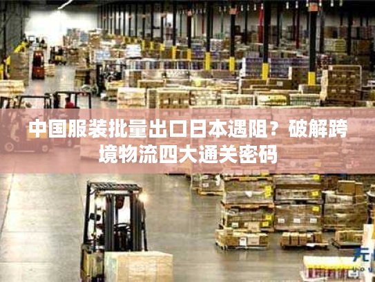 中国服装批量出口日本遇阻？破解跨境物流四大通关密码