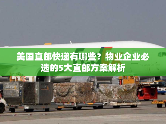 美国直邮快递有哪些？物业企业必选的5大直邮方案解析