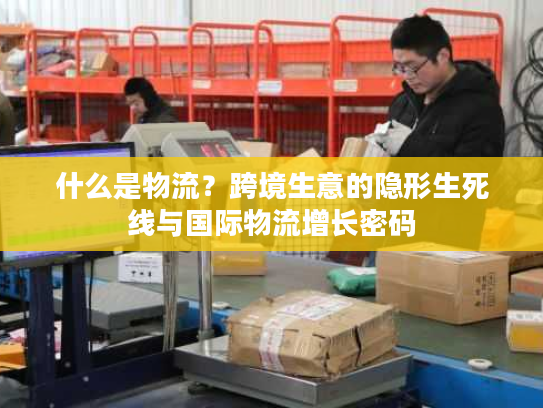 什么是物流？跨境生意的隐形生死线与国际物流增长密码