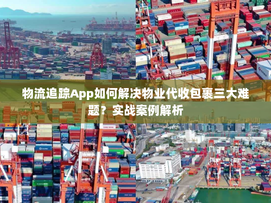 物流追踪App如何解决物业代收包裹三大难题?实战案例解析 物流追踪App如何解决物业代收包裹三大难题?实战案例解析