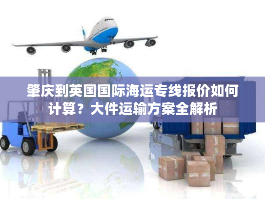 肇庆到英国国际海运专线报价如何计算？大件运输方案全解析