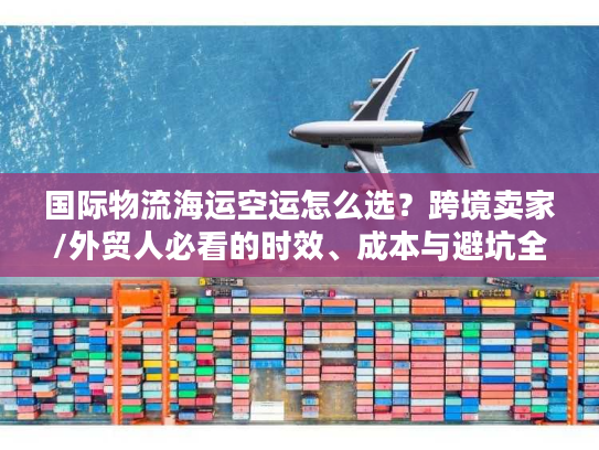 国际物流海运空运怎么选？跨境卖家/外贸人必看的时效、成本与避坑全指南