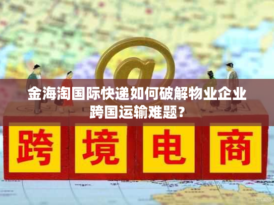 金海淘国际快递如何破解物业企业跨国运输难题？