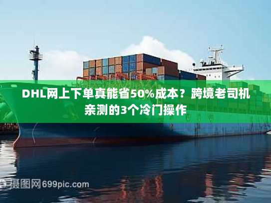 DHL网上下单真能省50%成本？跨境老司机亲测的3个冷门操作