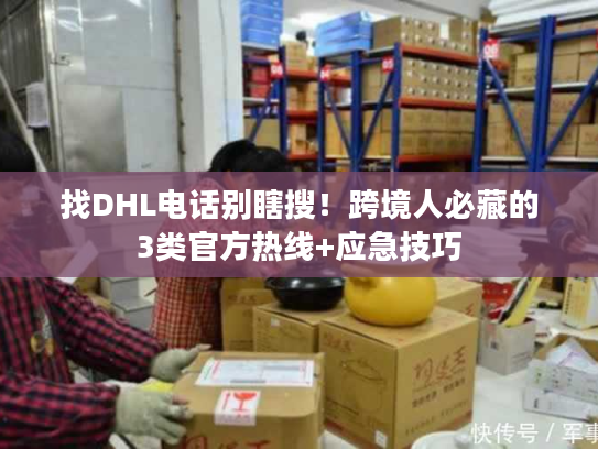 找DHL电话别瞎搜！跨境人必藏的3类官方热线+应急技巧