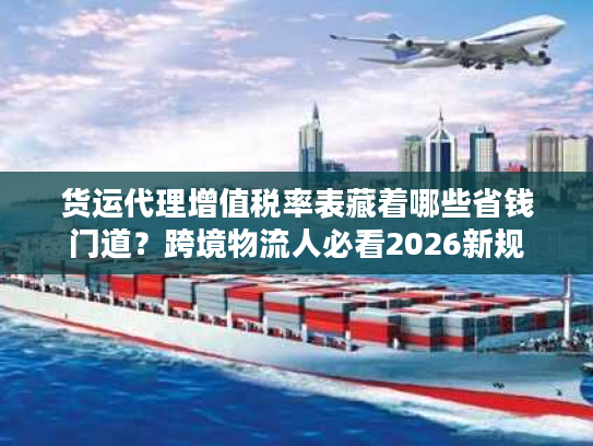 货运代理增值税率表藏着哪些省钱门道？跨境物流人必看2026新规