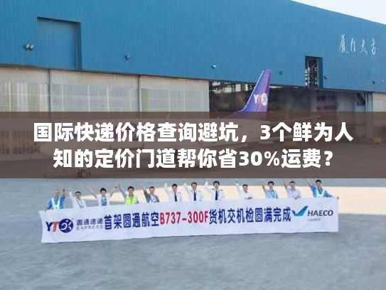 国际快递价格查询避坑，3个鲜为人知的定价门道帮你省30%运费？