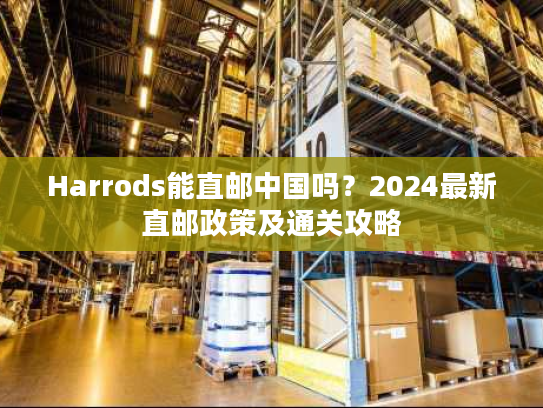 Harrods能直邮中国吗？2024最新直邮政策及通关攻略