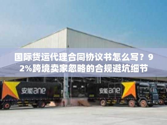 国际货运代理合同协议书怎么写？92%跨境卖家忽略的合规避坑细节