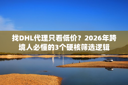 找DHL代理只看低价？2026年跨境人必懂的3个硬核筛选逻辑