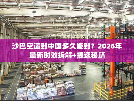 沙巴空运到中国多久能到？2026年最新时效拆解+提速秘籍