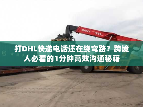 打DHL快递电话还在绕弯路？跨境人必看的1分钟高效沟通秘籍