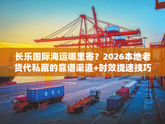 长乐国际海运哪里寄？2026本地老货代私藏的靠谱渠道+时效提速技巧