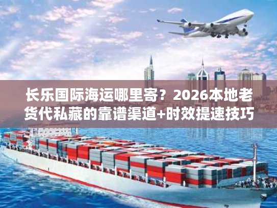 长乐国际海运哪里寄？2026本地老货代私藏的靠谱渠道+时效提速技巧