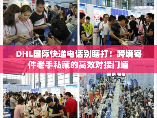 DHL国际快递电话别瞎打！跨境寄件老手私藏的高效对接门道