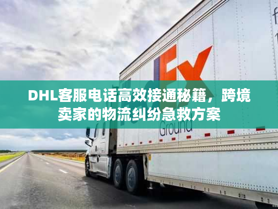 DHL客服电话高效接通秘籍，跨境卖家的物流纠纷急救方案