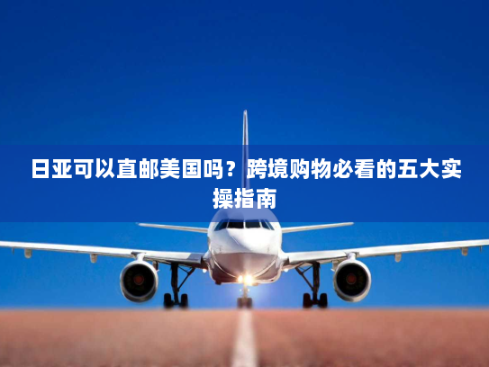 日亚可以直邮美国吗？跨境购物必看的五大实操指南