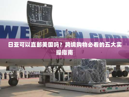 日亚可以直邮美国吗？跨境购物必看的五大实操指南