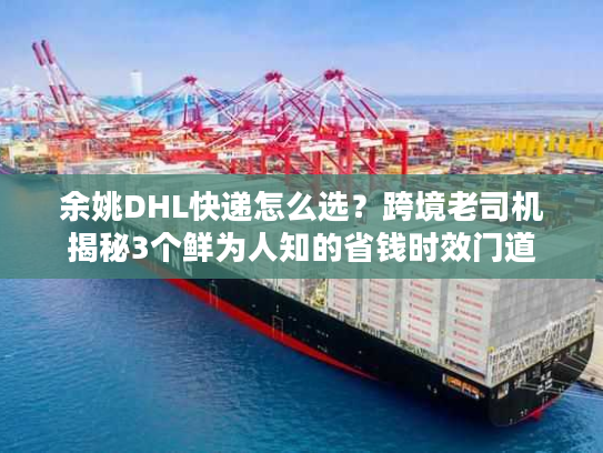 余姚DHL快递怎么选？跨境老司机揭秘3个鲜为人知的省钱时效门道