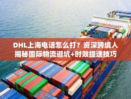 DHL上海电话怎么打?资深跨境人揭秘国际物流避坑+时效提速技巧 DHL上海电话怎么打?资深跨境人揭秘国际物流避坑+时效提速技巧