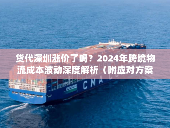 货代深圳涨价了吗?2024年跨境物流成本波动深度解析(附应对方案) 货代深圳涨价了吗?2024年跨境物流成本波动深度解析(附应对方案)