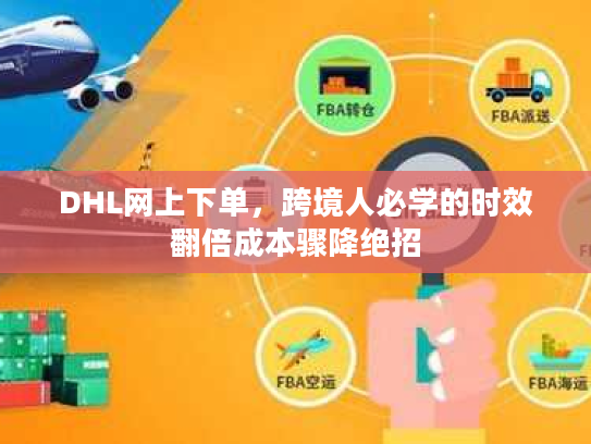 DHL网上下单，跨境人必学的时效翻倍成本骤降绝招