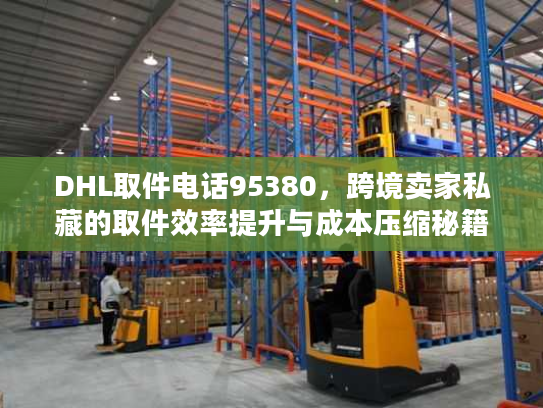 DHL取件电话95380，跨境卖家私藏的取件效率提升与成本压缩秘籍