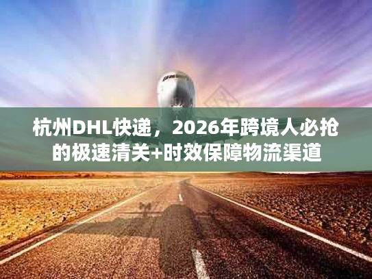 杭州DHL快递，2026年跨境人必抢的极速清关+时效保障物流渠道