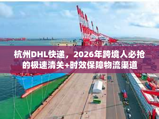 杭州DHL快递，2026年跨境人必抢的极速清关+时效保障物流渠道