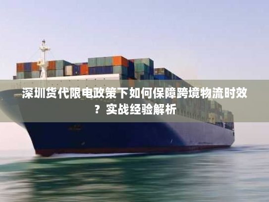 深圳货代限电政策下如何保障跨境物流时效?实战经验解析 深圳货代限电政策下如何保障跨境物流时效?实战经验解析